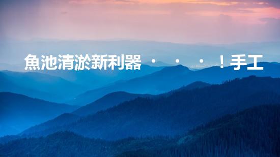 魚池清淤新利器！手工設(shè)備廠家揭秘，讓你輕松解決魚池難題？